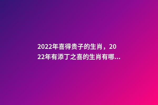 2022年喜得贵子的生肖，2022年有添丁之喜的生肖有哪些 2022运势生肖鼠，2022年必有添丁之喜的生肖-第1张-观点-玄机派